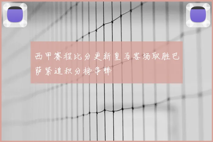 西甲赛程比分更新皇马客场取胜巴萨紧追积分榜争锋