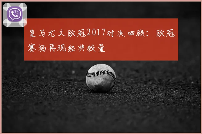 皇马尤文欧冠2017对决回顾：欧冠赛场再现经典较量