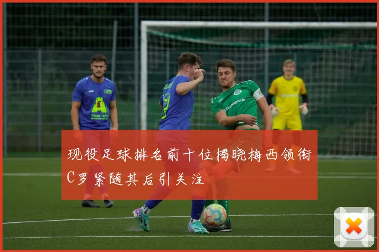 现役足球排名前十位揭晓梅西领衔C罗紧随其后引关注